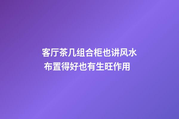 客厅茶几组合柜也讲风水 布置得好也有生旺作用
